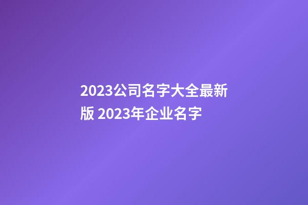 2023公司名字大全最新版 2023年企业名字-第1张-公司起名-玄机派